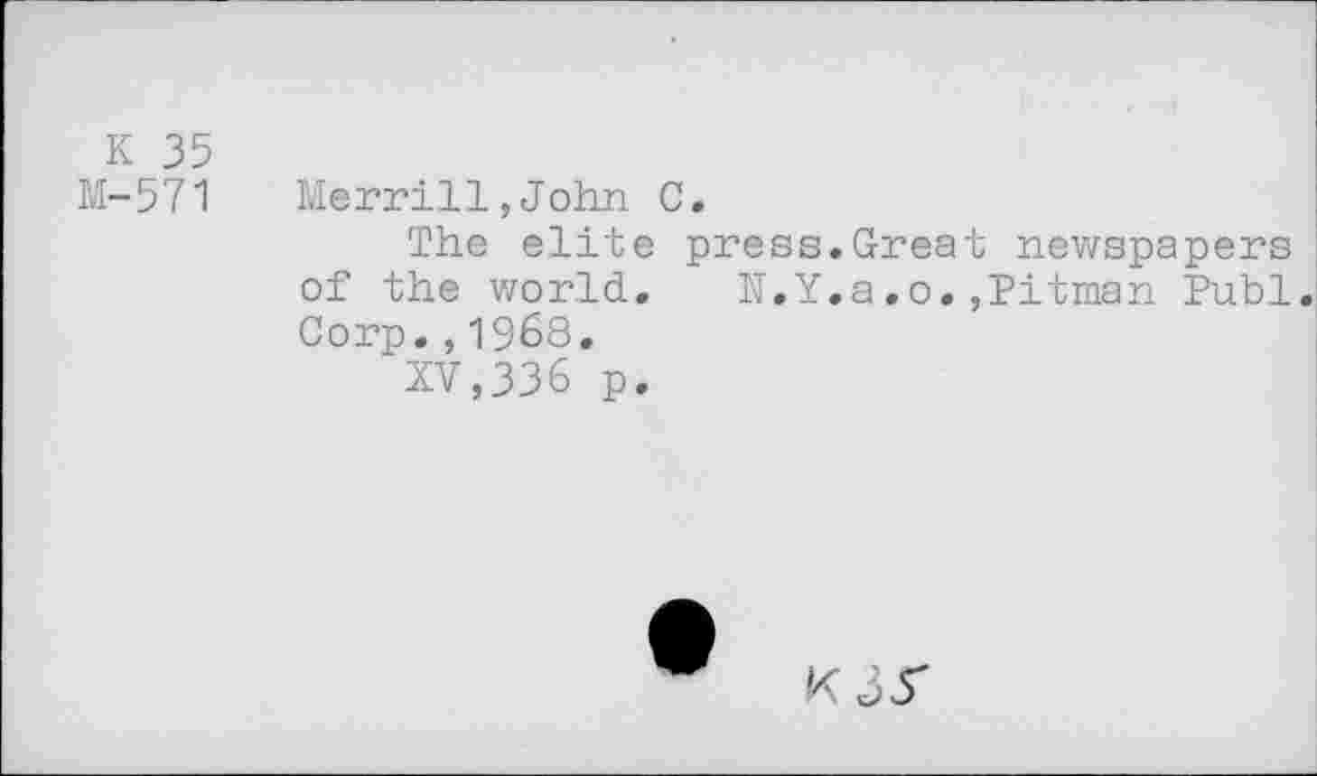 ﻿К 35
М-571
Merrill,John С.
The elite of the world. Corp.,1968.
XV,336 p.
press.Great newspapers
N.Y.a.o.,Pitman Publ
